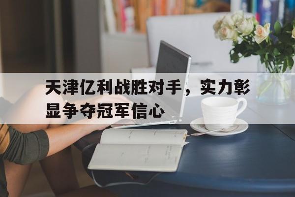 天津亿利战胜对手，实力彰显争夺冠军信心