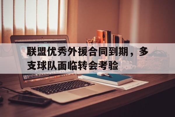 联盟优秀外援合同到期，多支球队面临转会考验的简单介绍