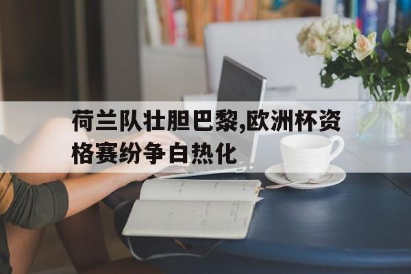 荷兰队壮胆巴黎,欧洲杯资格赛纷争白热化的简单介绍