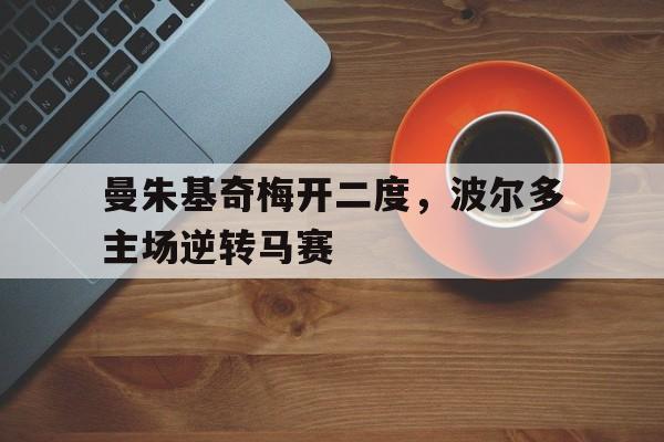 关于曼朱基奇梅开二度，波尔多主场逆转马赛的信息