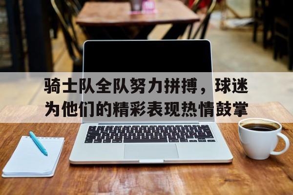 骑士队全队努力拼搏，球迷为他们的精彩表现热情鼓掌的简单介绍