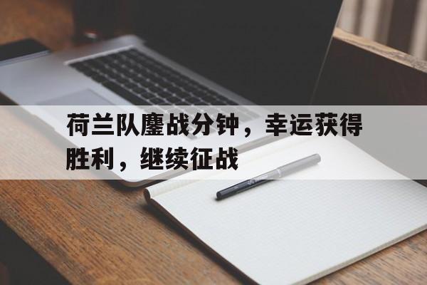 关于荷兰队鏖战分钟，幸运获得胜利，继续征战的信息