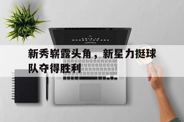 关于新秀崭露头角，新星力挺球队夺得胜利的信息