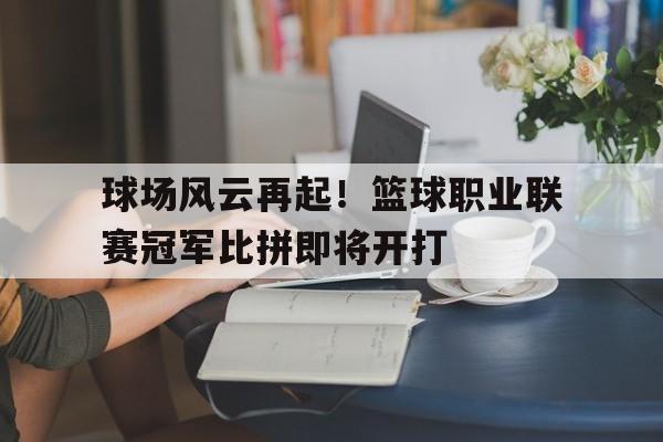 包含球场风云再起！篮球职业联赛冠军比拼即将开打的词条