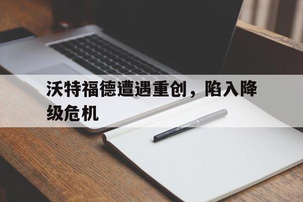 包含沃特福德遭遇重创，陷入降级危机的词条
