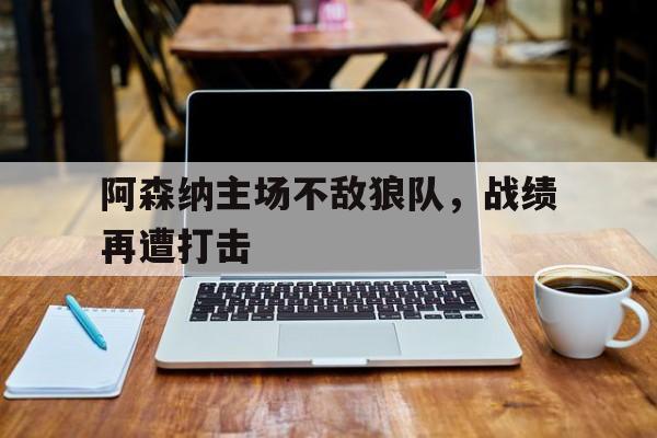 阿森纳主场不敌狼队，战绩再遭打击