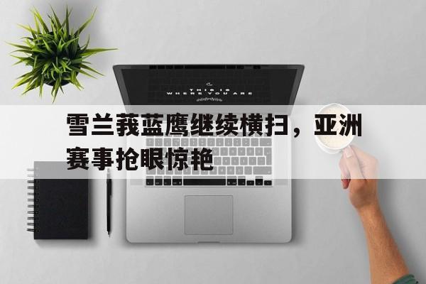 包含雪兰莪蓝鹰继续横扫，亚洲赛事抢眼惊艳的词条