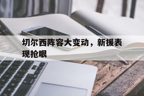 切尔西阵容大变动，新援表现抢眼