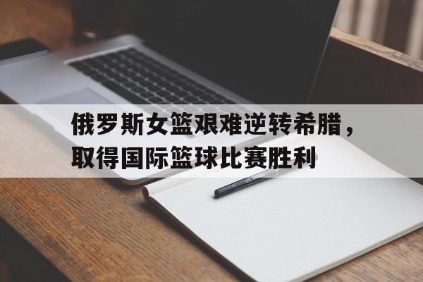 包含俄罗斯女篮艰难逆转希腊，取得国际篮球比赛胜利的词条