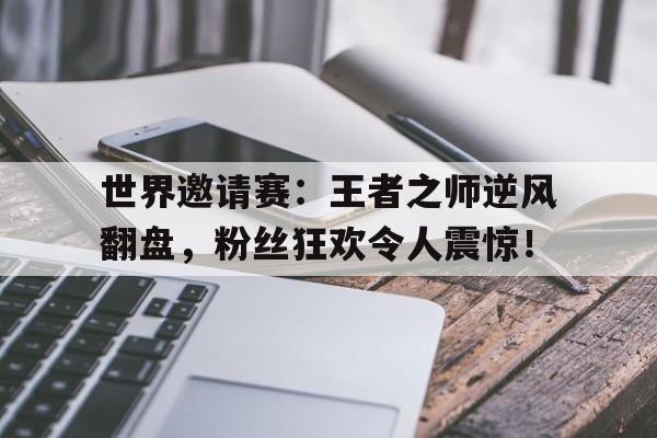 世界邀请赛：王者之师逆风翻盘，粉丝狂欢令人震惊！