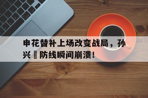 申花替补上场改变战局，孙兴慜防线瞬间崩溃！