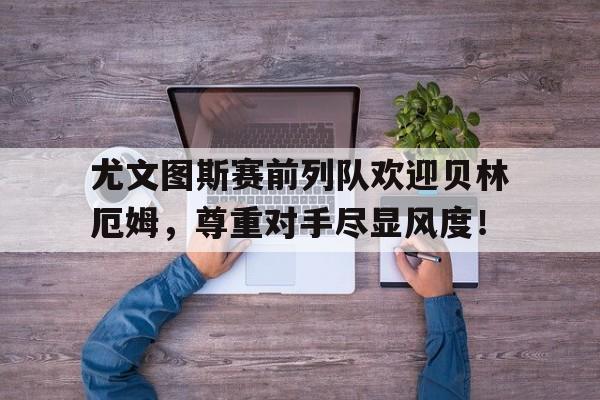 尤文图斯赛前列队欢迎贝林厄姆，尊重对手尽显风度！