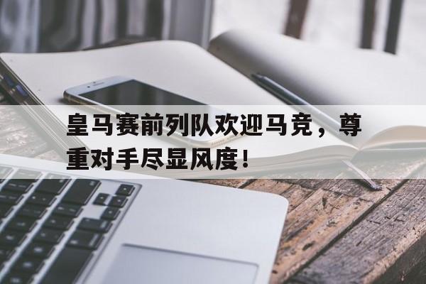 皇马赛前列队欢迎马竞，尊重对手尽显风度！皇马vs马竟