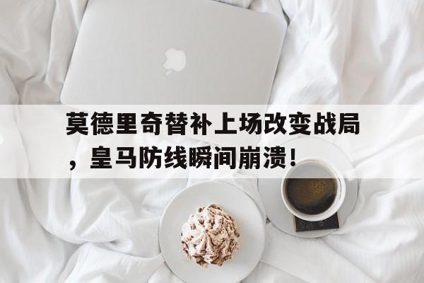 莫德里奇替补上场改变战局，皇马防线瞬间崩溃！