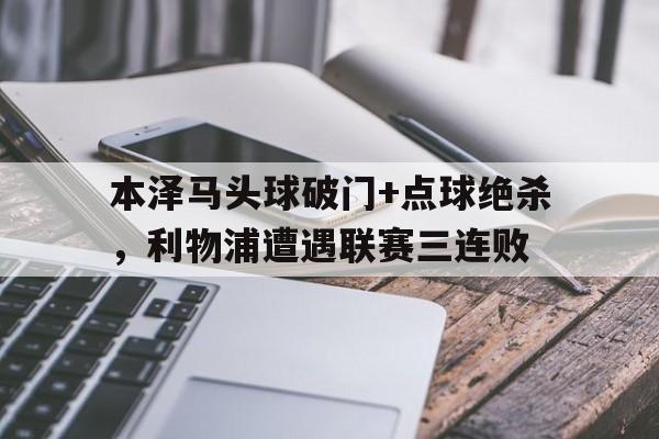 本泽马头球破门+点球绝杀，利物浦遭遇联赛三连败