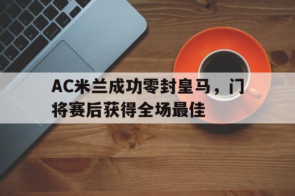 AC米兰成功零封皇马，门将赛后获得全场最佳ac米兰62秒破门