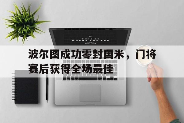 波尔图成功零封国米，门将赛后获得全场最佳波尔图成功零封国米,门将赛后获得全场最佳进球