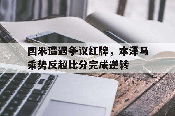 国米遭遇争议红牌，本泽马乘势反超比分完成逆转